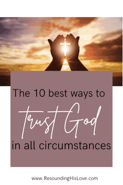 an image of someone cupping the cross in the hands with a sunset background with text reading The Ten Best Ways to Trust God in All Circumstances